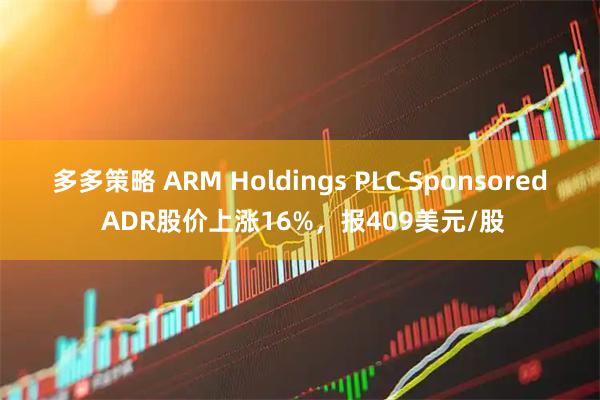 多多策略 ARM Holdings PLC Sponsored ADR股价上涨16%，报409美元/股