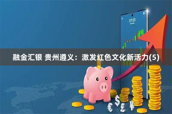 融金汇银 贵州遵义：激发红色文化新活力(5)