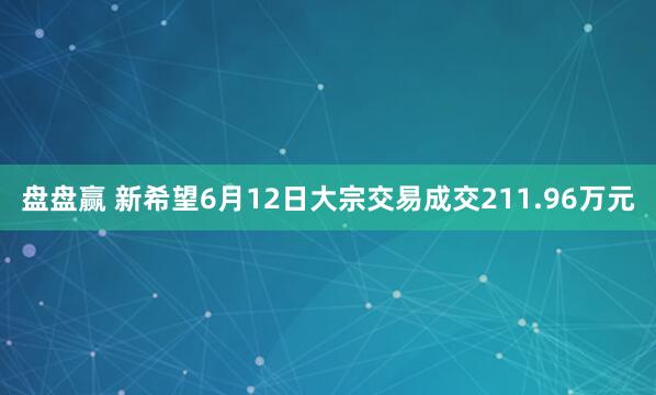 盘盘赢 新希望6月12日大宗交易成交211.96万元