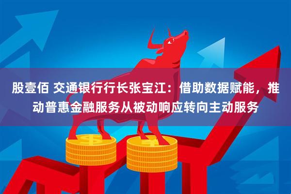 股壹佰 交通银行行长张宝江：借助数据赋能，推动普惠金融服务从被动响应转向主动服务