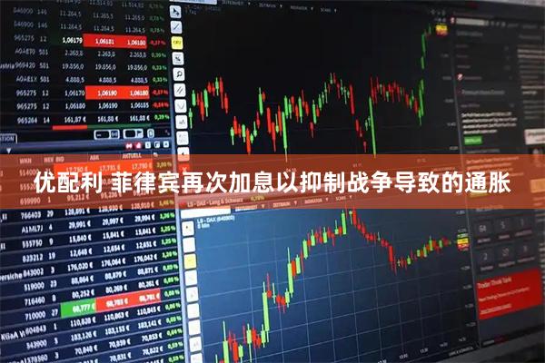 优配利 菲律宾再次加息以抑制战争导致的通胀