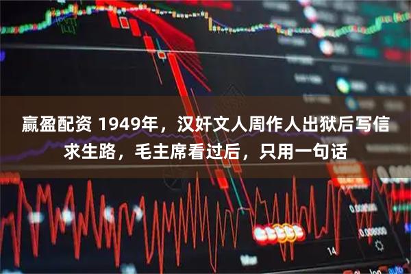 赢盈配资 1949年，汉奸文人周作人出狱后写信求生路，毛主席看过后，只用一句话