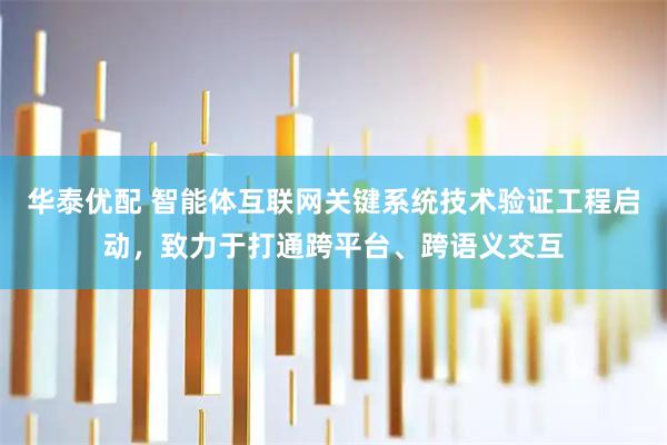 华泰优配 智能体互联网关键系统技术验证工程启动，致力于打通跨平台、跨语义交互