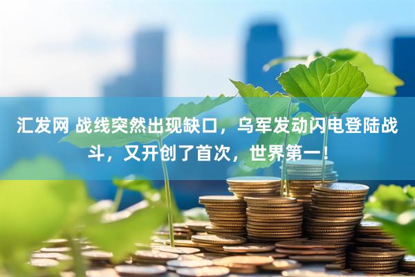 汇发网 战线突然出现缺口，乌军发动闪电登陆战斗，又开创了首次，世界第一！