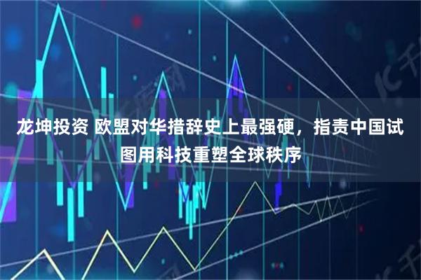 龙坤投资 欧盟对华措辞史上最强硬，指责中国试图用科技重塑全球秩序