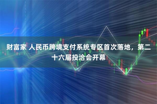 财富家 人民币跨境支付系统专区首次落地，第二十六届投洽会开幕