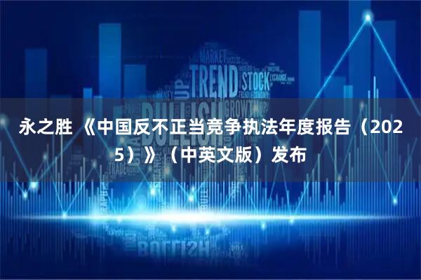 永之胜 《中国反不正当竞争执法年度报告（2025）》（中英文版）发布
